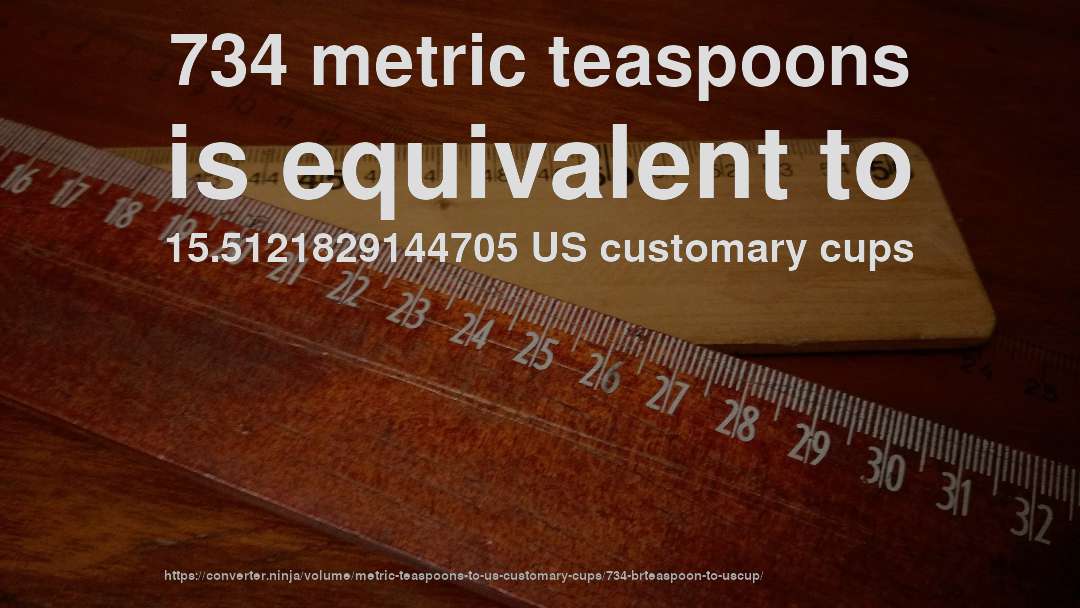 734 metric teaspoons is equivalent to 15.5121829144705 US customary cups