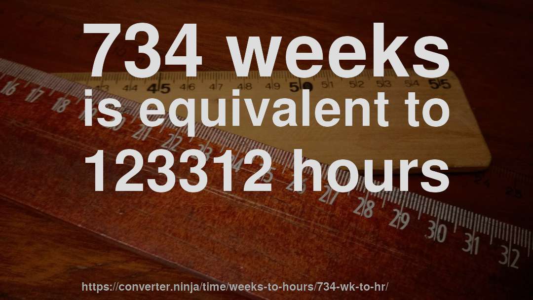 734 weeks is equivalent to 123312 hours
