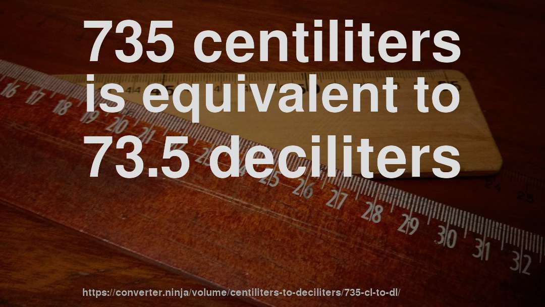 735 centiliters is equivalent to 73.5 deciliters