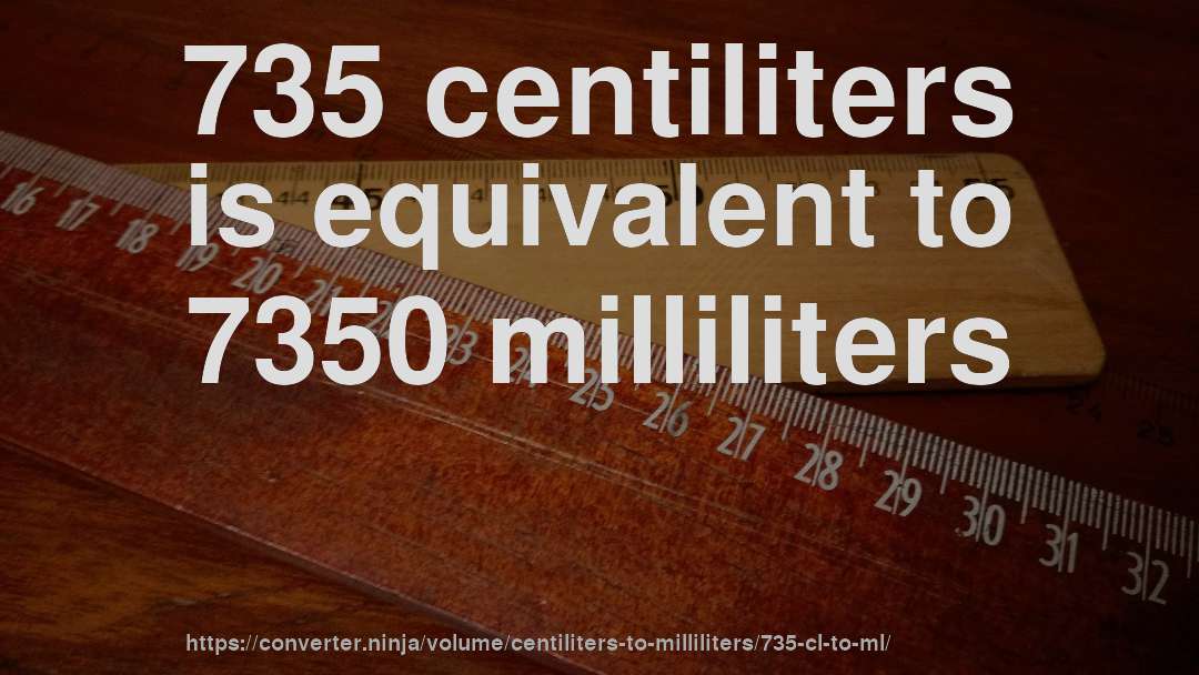 735 centiliters is equivalent to 7350 milliliters