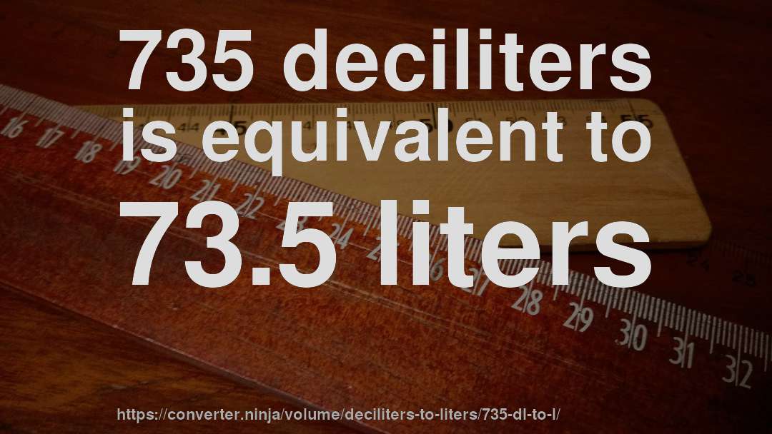 735 deciliters is equivalent to 73.5 liters