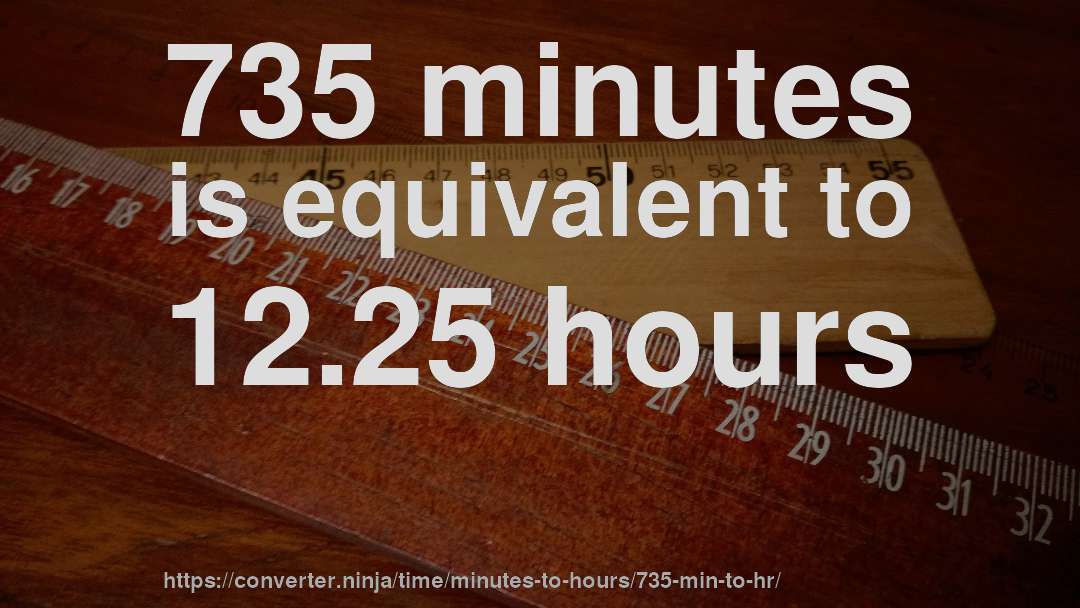 735 minutes is equivalent to 12.25 hours