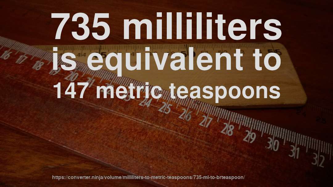 735 milliliters is equivalent to 147 metric teaspoons