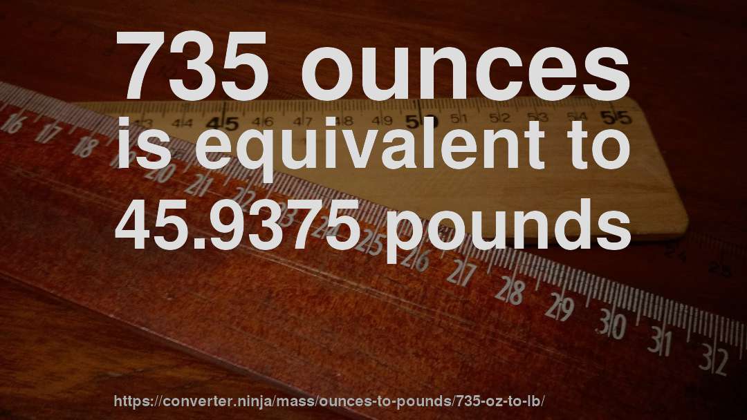 735 ounces is equivalent to 45.9375 pounds