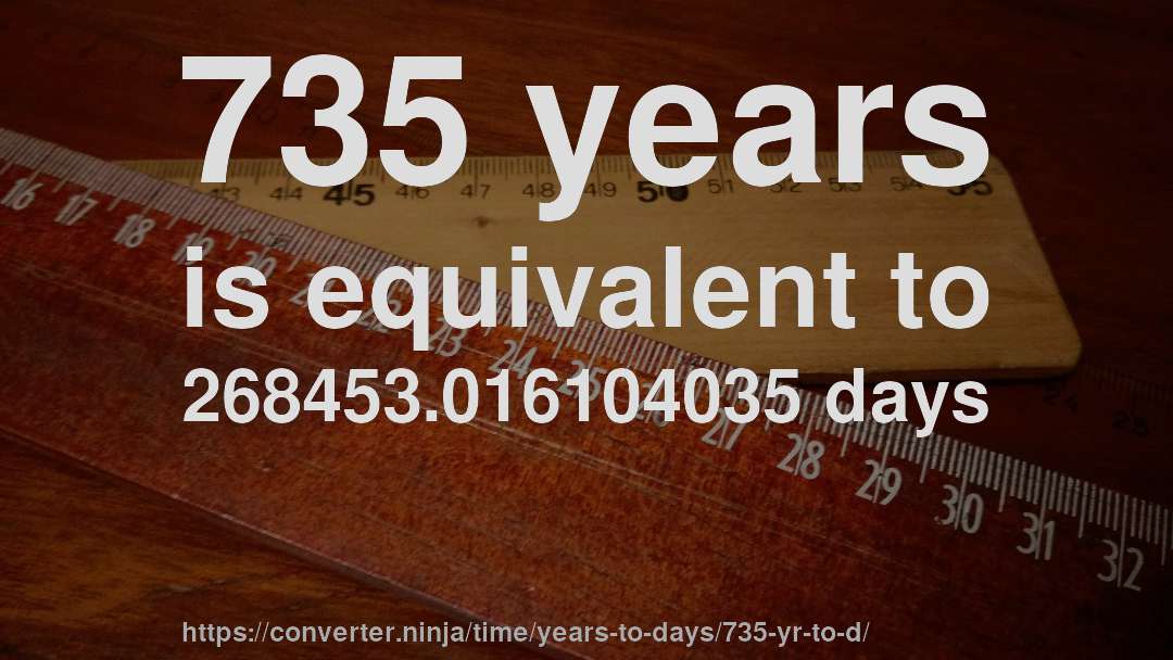 735 years is equivalent to 268453.016104035 days