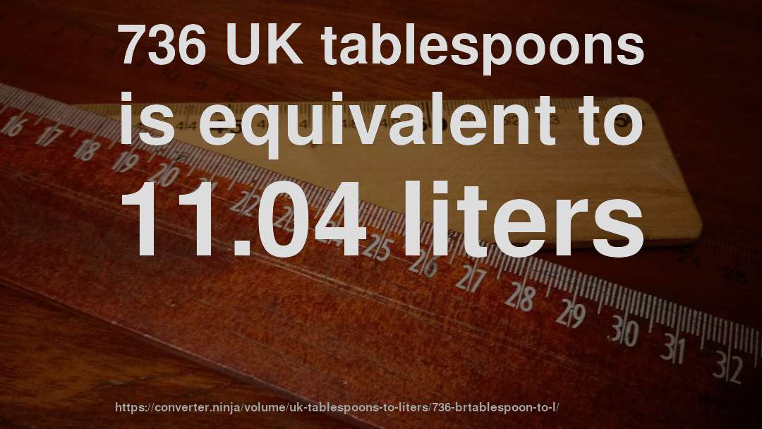 736 UK tablespoons is equivalent to 11.04 liters