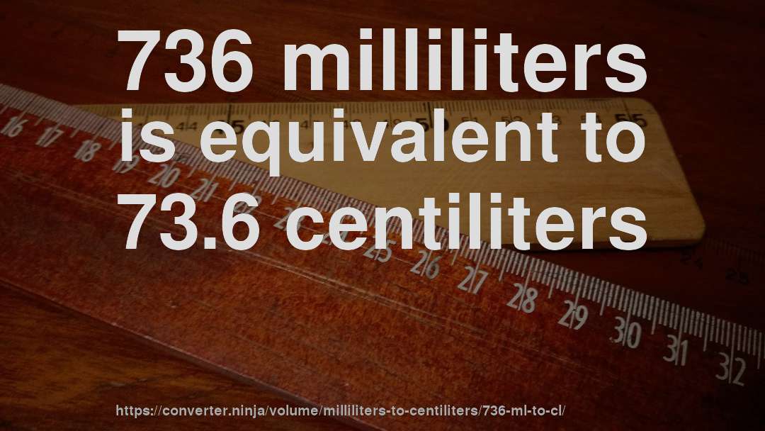 736 milliliters is equivalent to 73.6 centiliters