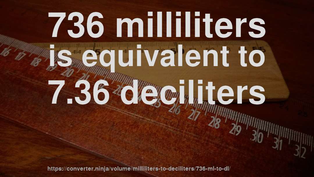 736 milliliters is equivalent to 7.36 deciliters