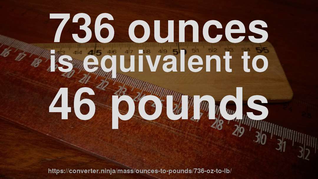 736 ounces is equivalent to 46 pounds