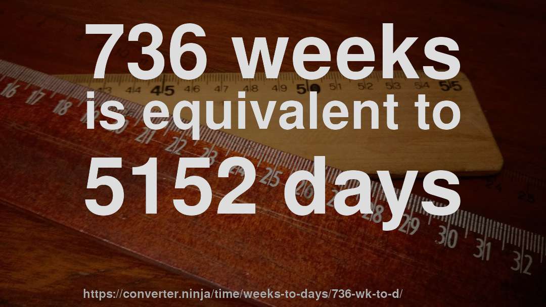736 weeks is equivalent to 5152 days