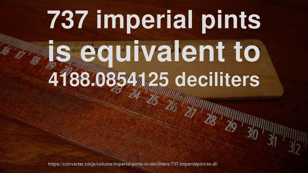 737 imperial pints is equivalent to 4188.0854125 deciliters