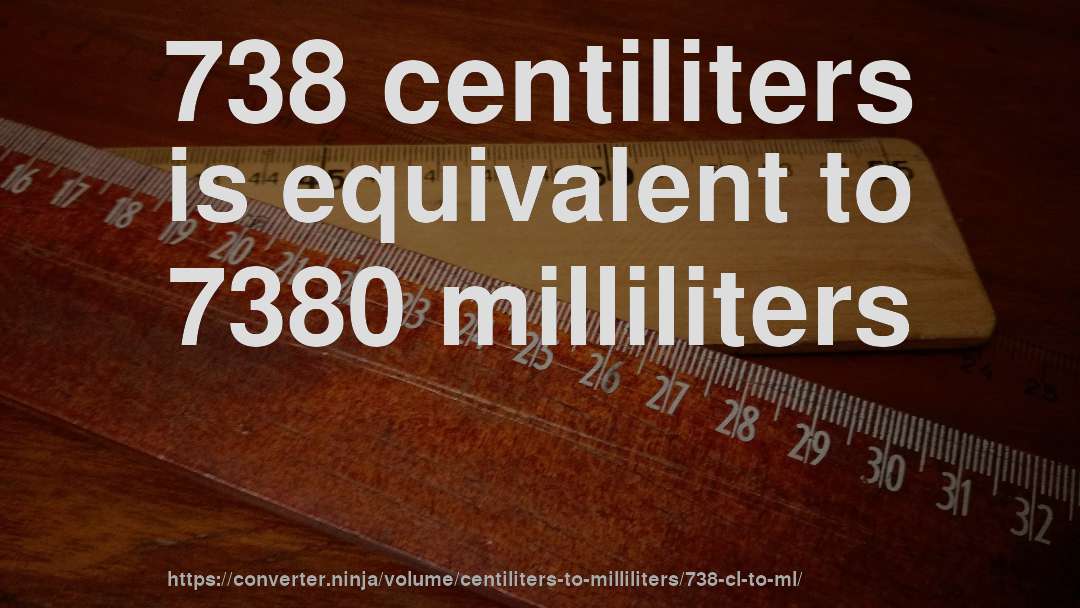 738 centiliters is equivalent to 7380 milliliters
