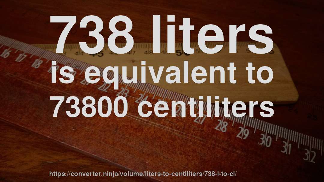 738 liters is equivalent to 73800 centiliters
