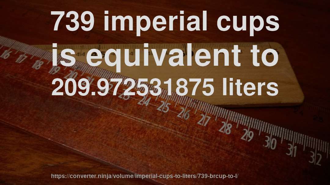 739 imperial cups is equivalent to 209.972531875 liters