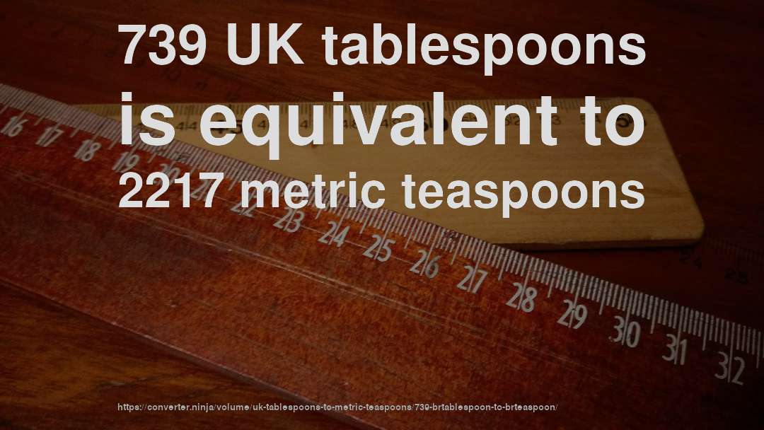 739 UK tablespoons is equivalent to 2217 metric teaspoons