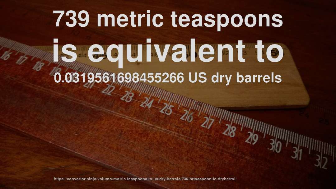739 metric teaspoons is equivalent to 0.0319561698455266 US dry barrels