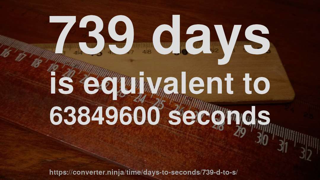 739 days is equivalent to 63849600 seconds