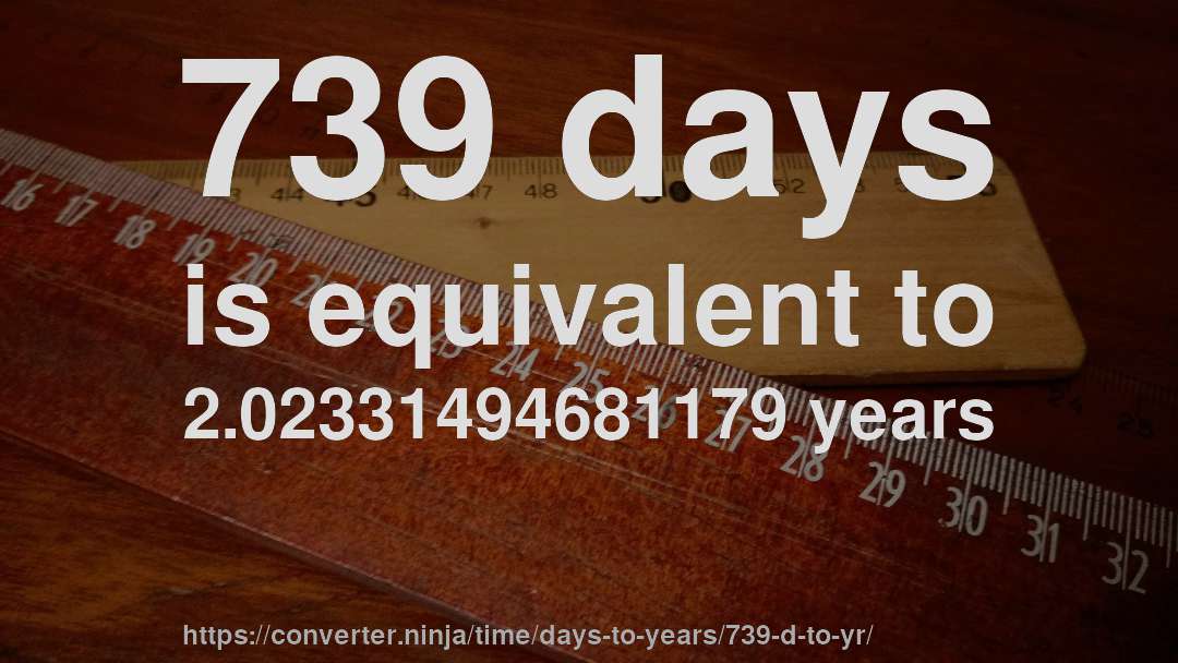 739 days is equivalent to 2.02331494681179 years