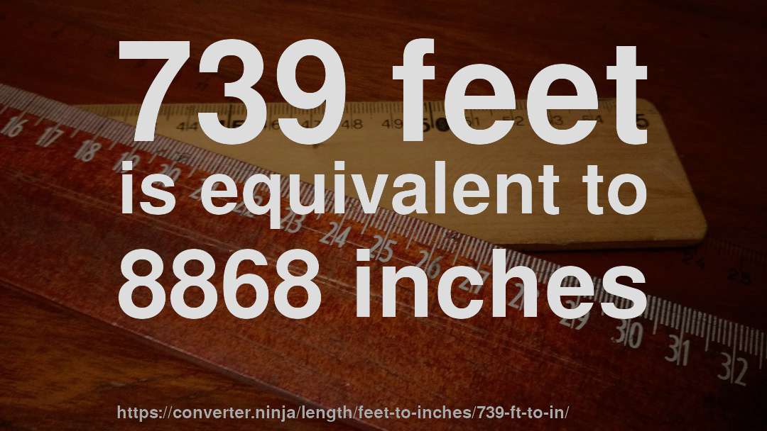 739 feet is equivalent to 8868 inches