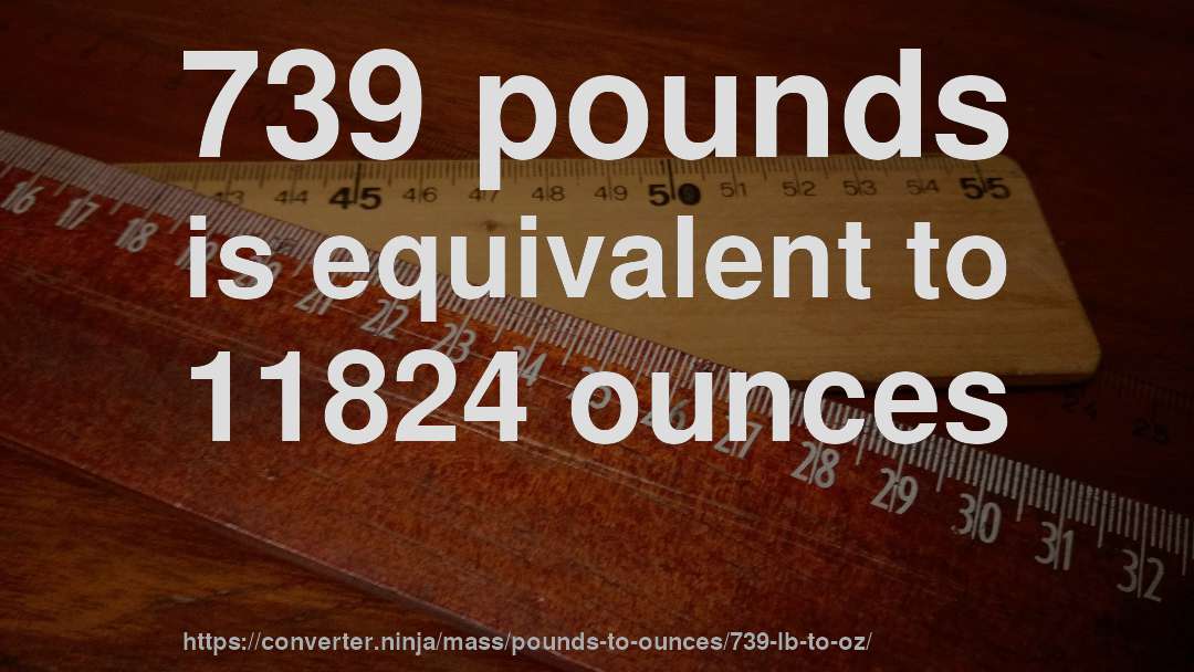 739 pounds is equivalent to 11824 ounces