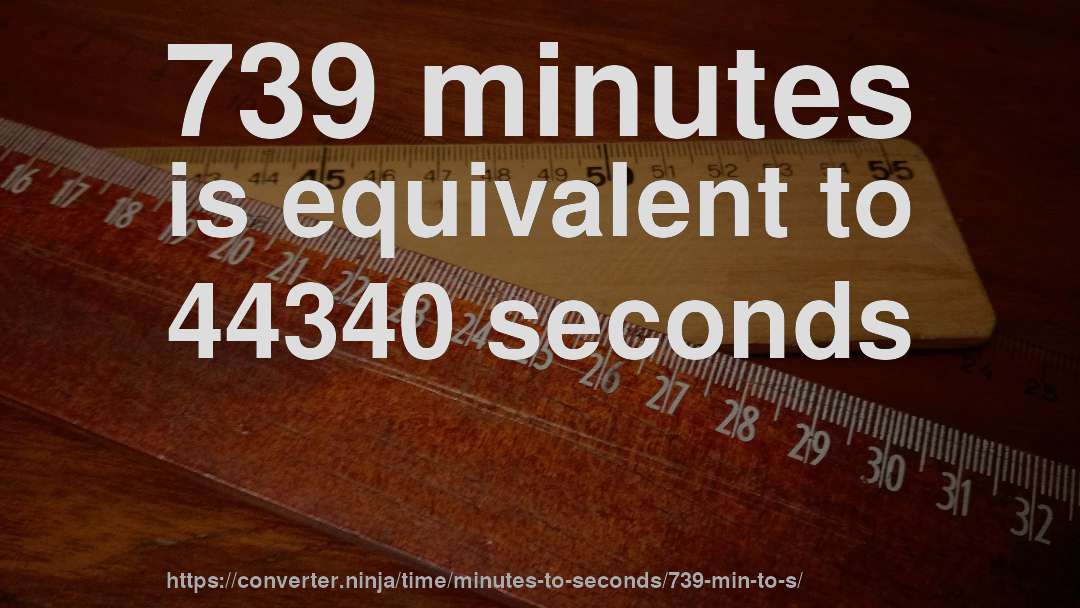 739 minutes is equivalent to 44340 seconds