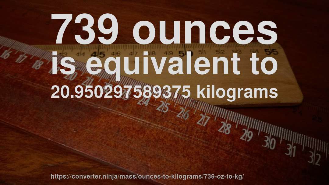 739 ounces is equivalent to 20.950297589375 kilograms