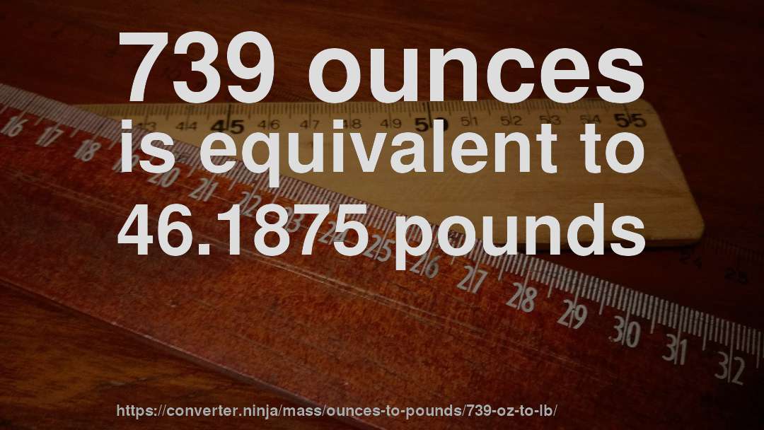 739 ounces is equivalent to 46.1875 pounds