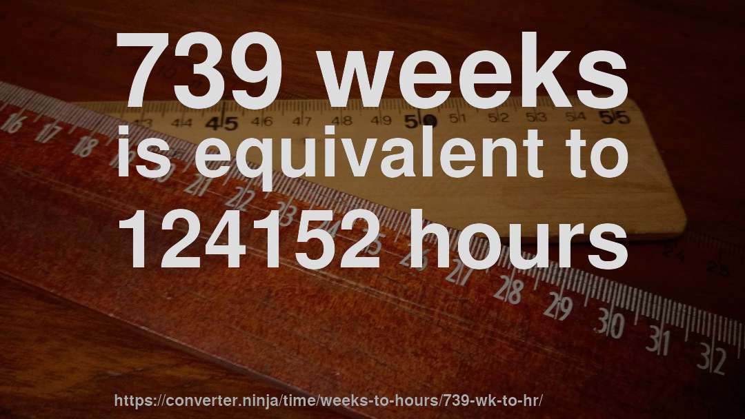 739 weeks is equivalent to 124152 hours