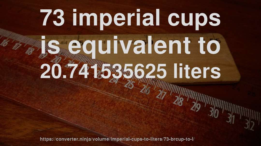 73 imperial cups is equivalent to 20.741535625 liters