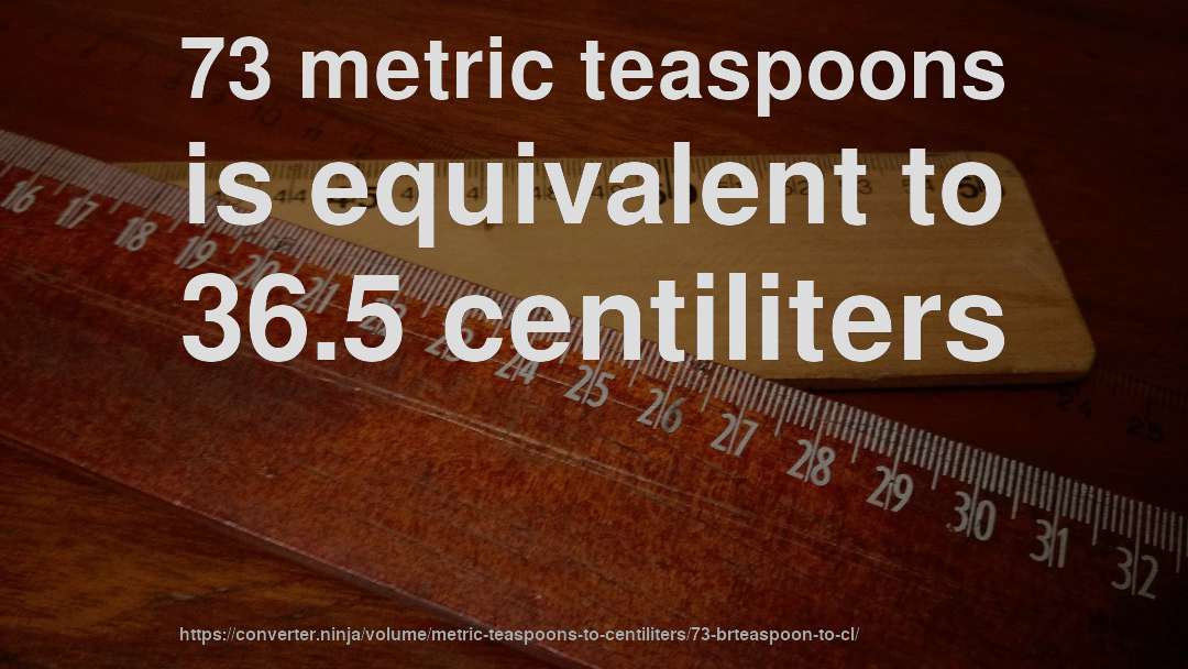 73 metric teaspoons is equivalent to 36.5 centiliters