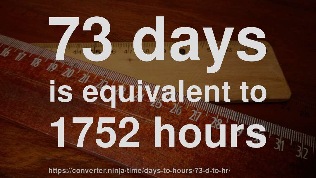 73 days is equivalent to 1752 hours