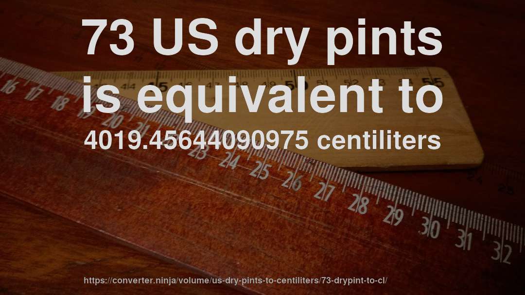 73 US dry pints is equivalent to 4019.45644090975 centiliters