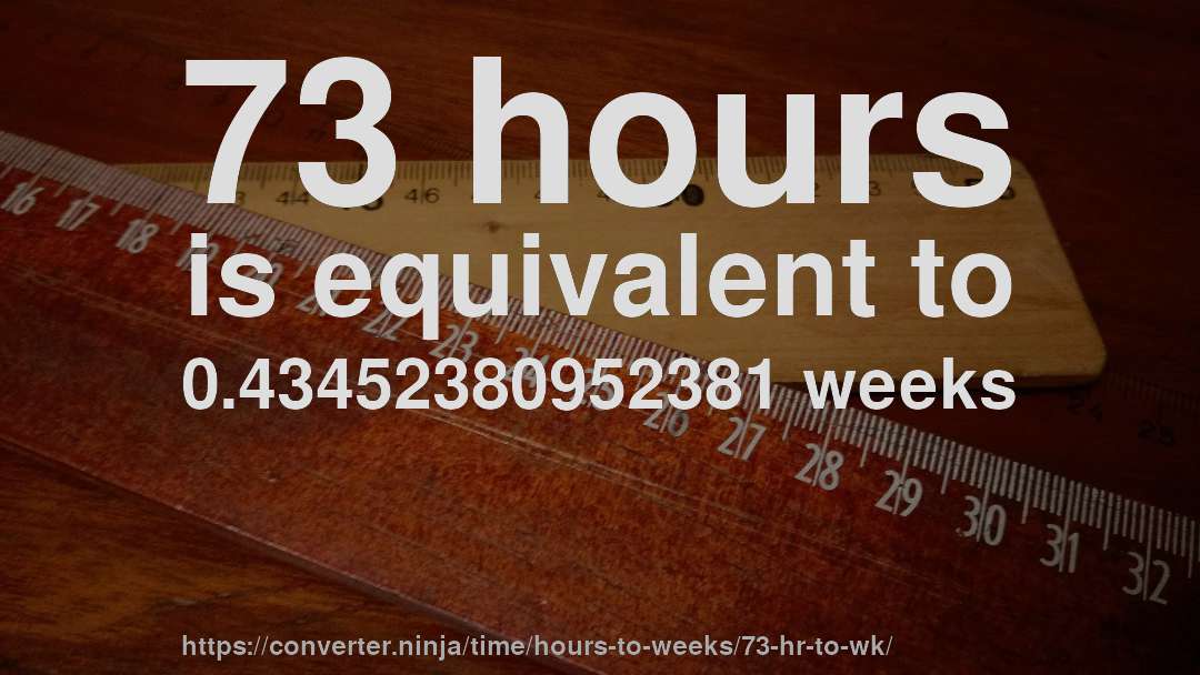 73 hours is equivalent to 0.43452380952381 weeks