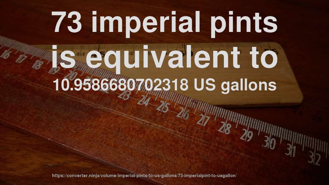 73 imperial pints is equivalent to 10.9586680702318 US gallons