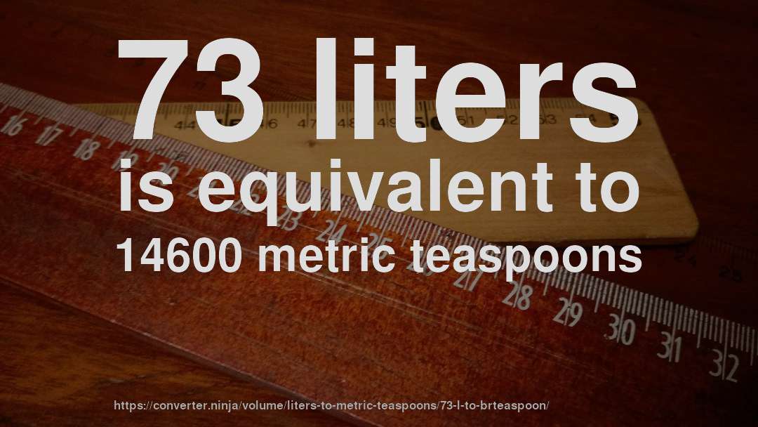 73 liters is equivalent to 14600 metric teaspoons