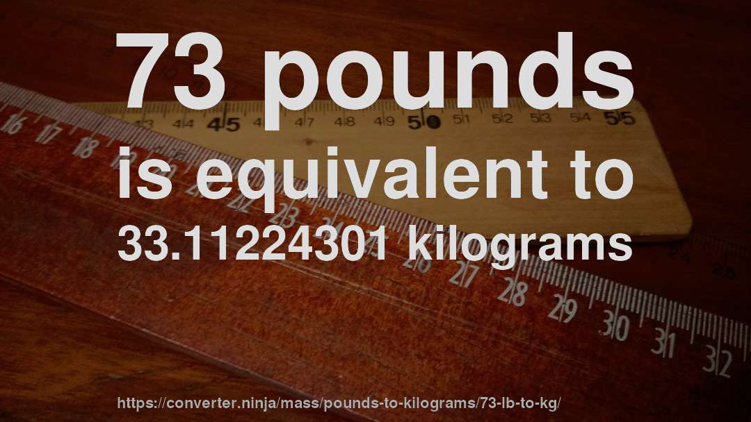 73 pounds is equivalent to 33.11224301 kilograms