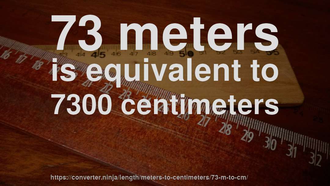 73 meters is equivalent to 7300 centimeters