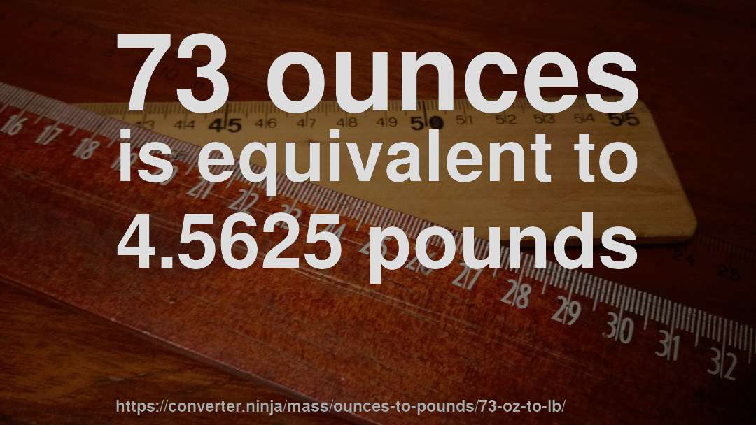 73 ounces is equivalent to 4.5625 pounds