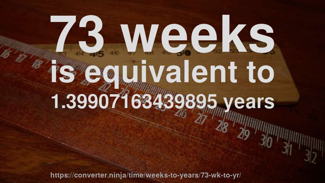 73 weeks is equivalent to 1.39907163439895 years