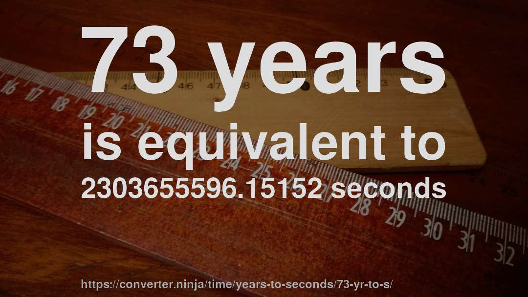 73 years is equivalent to 2303655596.15152 seconds