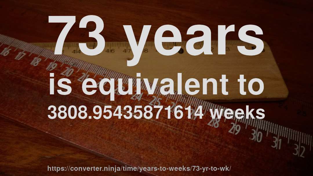 73 years is equivalent to 3808.95435871614 weeks