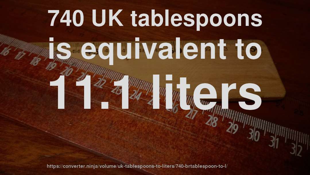 740 UK tablespoons is equivalent to 11.1 liters