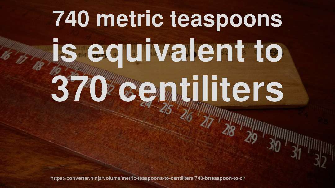 740 metric teaspoons is equivalent to 370 centiliters
