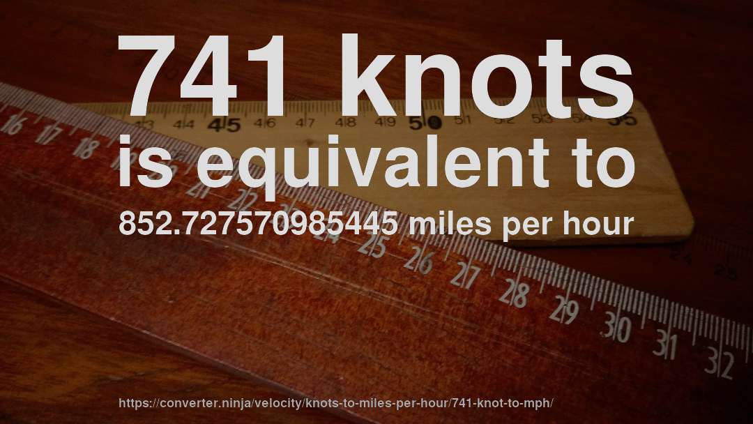 741 knots is equivalent to 852.727570985445 miles per hour