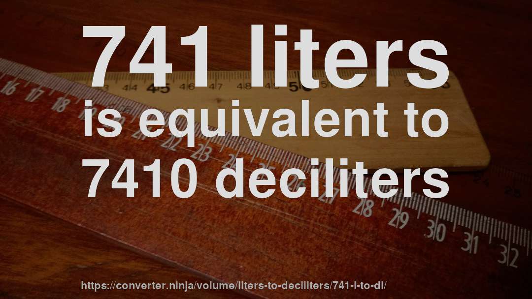 741 liters is equivalent to 7410 deciliters