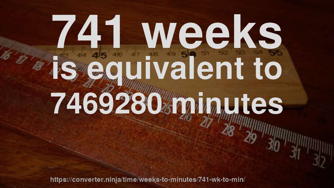 741 weeks is equivalent to 7469280 minutes