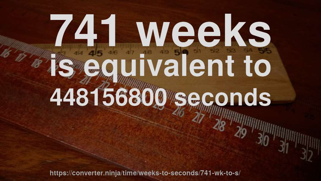 741 weeks is equivalent to 448156800 seconds