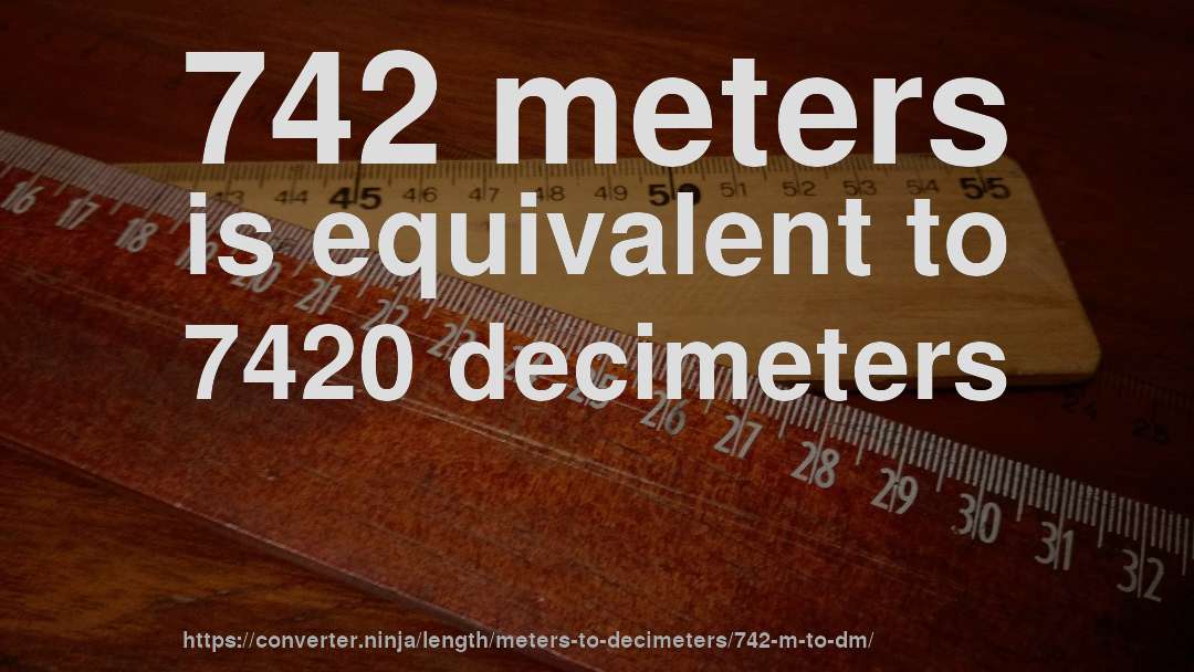742 meters is equivalent to 7420 decimeters