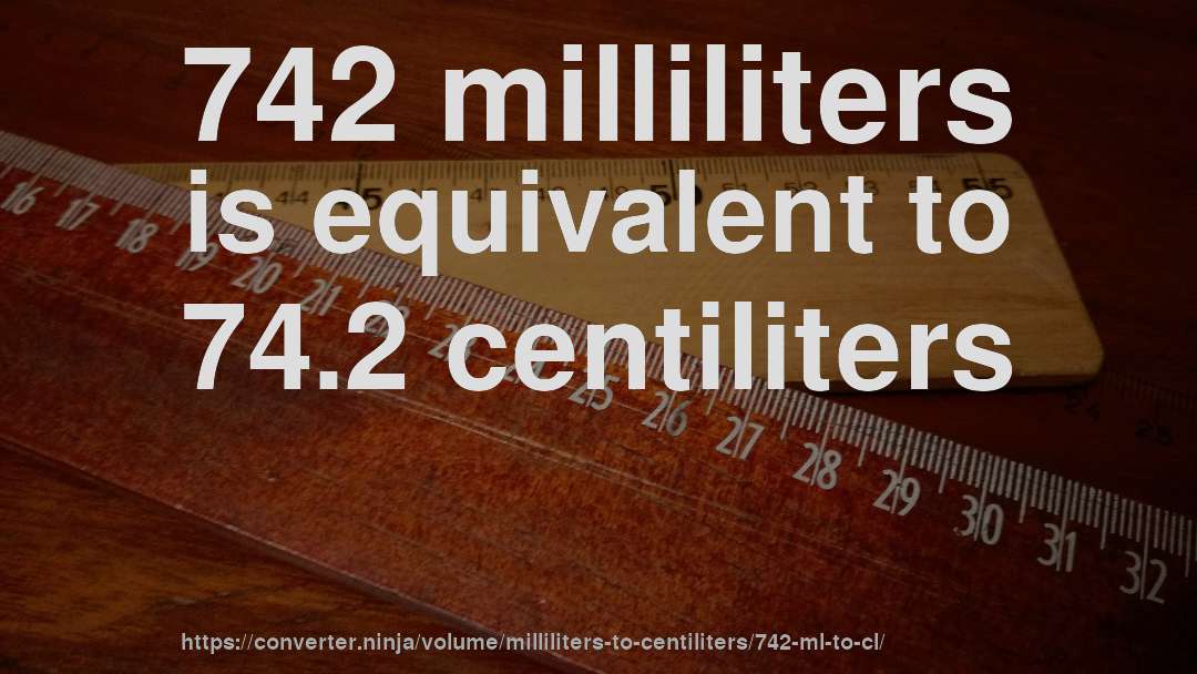 742 milliliters is equivalent to 74.2 centiliters