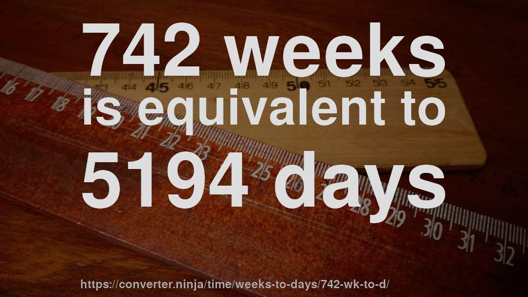 742 weeks is equivalent to 5194 days